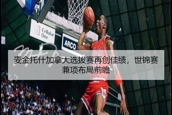 麦金托什加拿大选拔赛再创佳绩，世锦赛兼项布局前瞻
