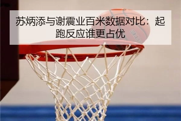 苏炳添与谢震业百米数据对比：起跑反应谁更占优